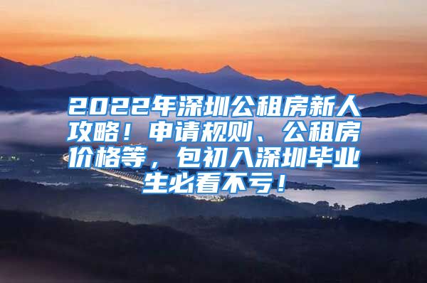 2022年深圳公租房新人攻略！申请规则、公租房价格等，包初入深圳毕业生必看不亏！