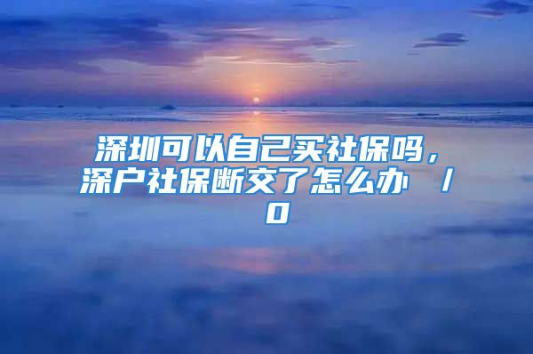 深圳可以自己买社保吗，深户社保断交了怎么办 ／ 0