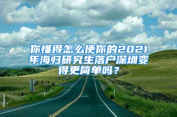 你懂得怎么使你的2021年海归研究生落户深圳变得更简单吗？