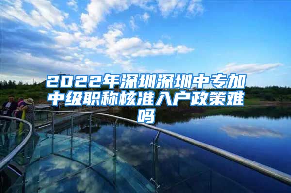 2022年深圳深圳中专加中级职称核准入户政策难吗