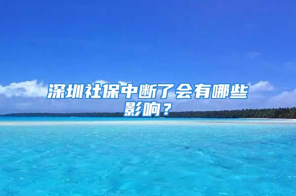 深圳社保中断了会有哪些影响？