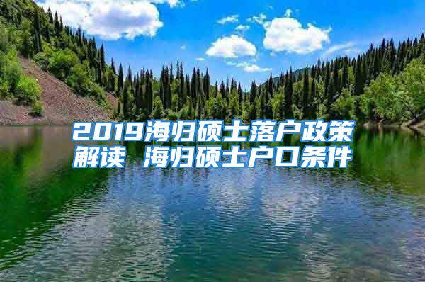 2019海归硕士落户政策解读 海归硕士户口条件