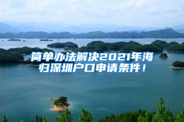 简单办法解决2021年海归深圳户口申请条件！