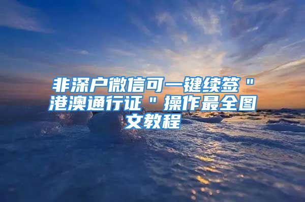 非深户微信可一键续签＂港澳通行证＂操作最全图文教程