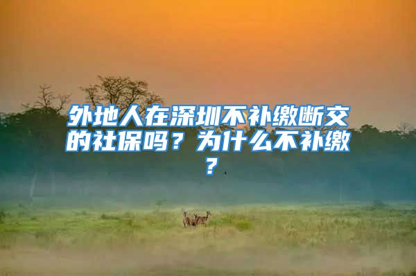 外地人在深圳不补缴断交的社保吗？为什么不补缴？