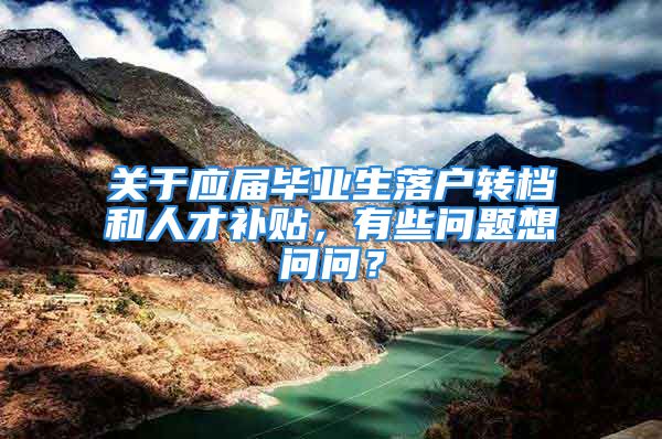 关于应届毕业生落户转档和人才补贴，有些问题想问问？