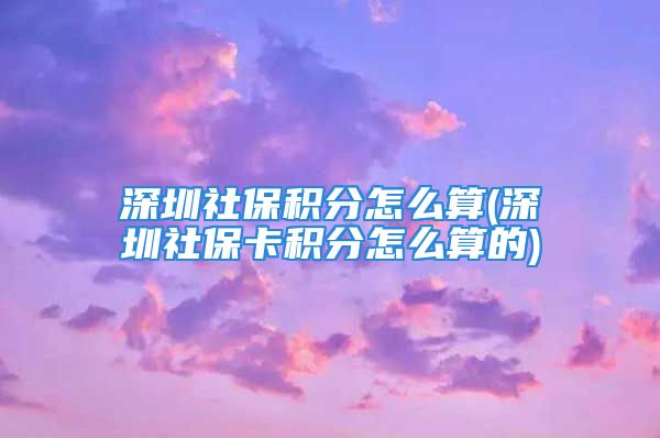 深圳社保积分怎么算(深圳社保卡积分怎么算的)