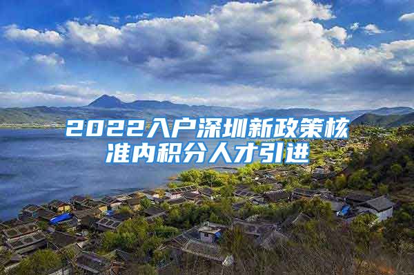 2022入户深圳新政策核准内积分人才引进