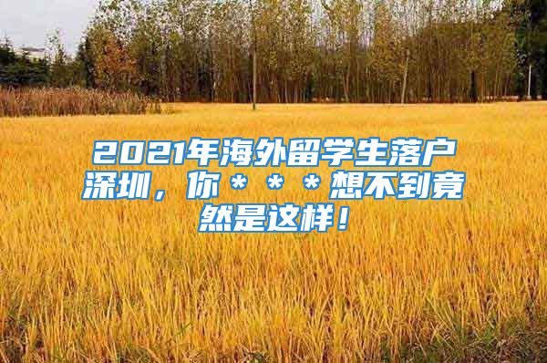 2021年海外留学生落户深圳，你＊＊＊想不到竟然是这样！