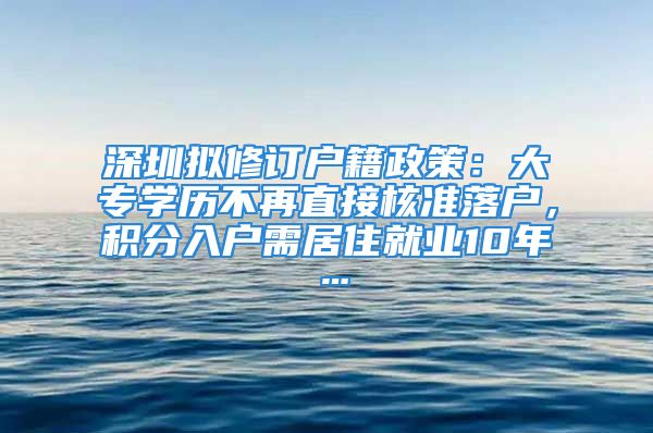 深圳拟修订户籍政策：大专学历不再直接核准落户，积分入户需居住就业10年…