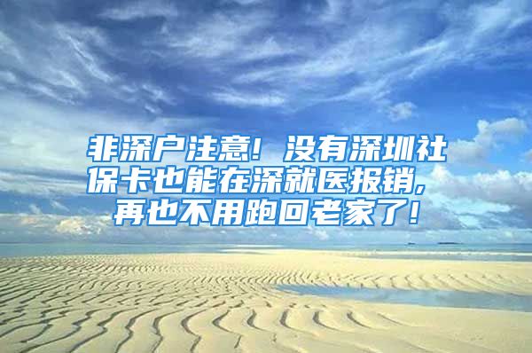 非深户注意! 没有深圳社保卡也能在深就医报销, 再也不用跑回老家了!