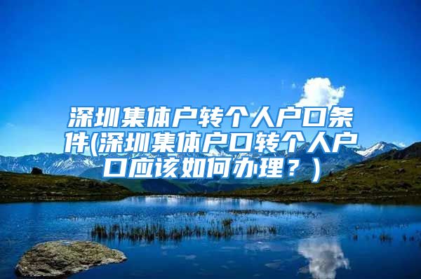 深圳集体户转个人户口条件(深圳集体户口转个人户口应该如何办理？)