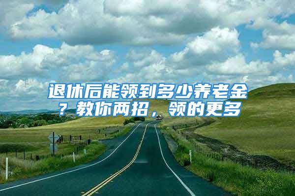 退休后能领到多少养老金？教你两招，领的更多