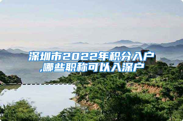 深圳市2022年积分入户,哪些职称可以入深户