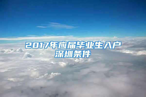 2017年应届毕业生入户深圳条件