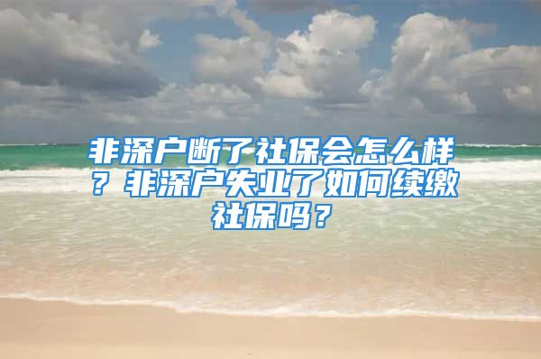 非深户断了社保会怎么样？非深户失业了如何续缴社保吗？