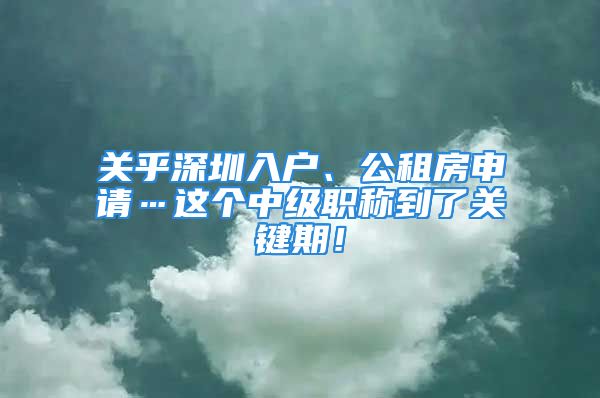 关乎深圳入户、公租房申请…这个中级职称到了关键期！