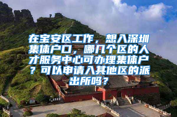 在宝安区工作，想入深圳集体户口，哪几个区的人才服务中心可办理集体户？可以申请入其他区的派出所吗？