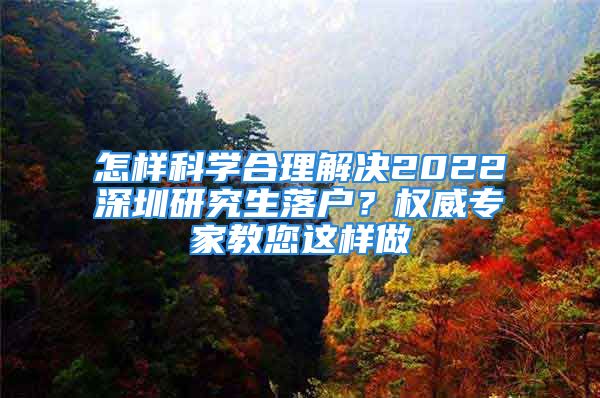 怎样科学合理解决2022深圳研究生落户？权威专家教您这样做