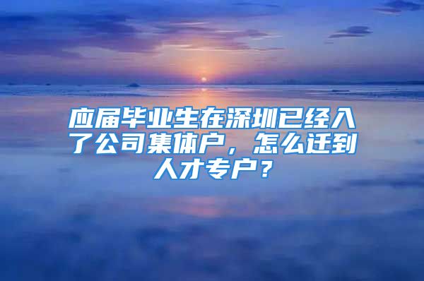 应届毕业生在深圳已经入了公司集体户，怎么迁到人才专户？