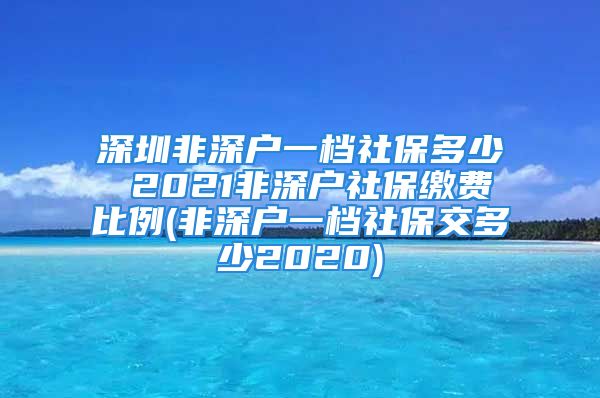 深圳非深户一档社保多少 2021非深户社保缴费比例(非深户一档社保交多少2020)