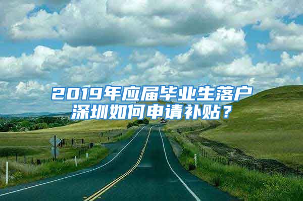 2019年应届毕业生落户深圳如何申请补贴？