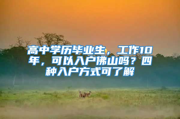 高中学历毕业生，工作10年，可以入户佛山吗？四种入户方式可了解