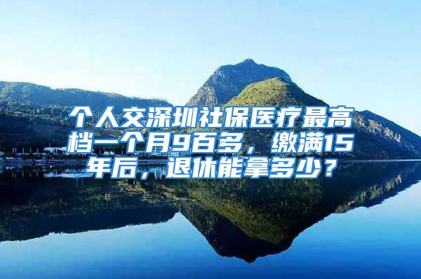 个人交深圳社保医疗最高档一个月9百多，缴满15年后，退休能拿多少？