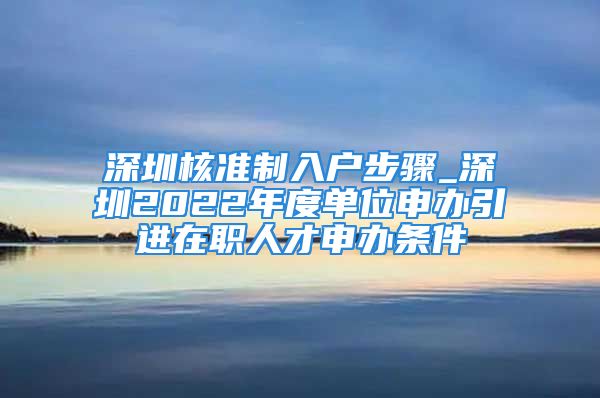 深圳核准制入户步骤_深圳2022年度单位申办引进在职人才申办条件