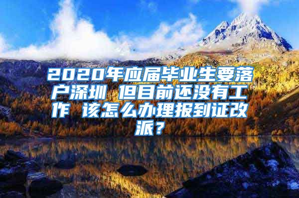 2020年应届毕业生要落户深圳 但目前还没有工作 该怎么办理报到证改派？