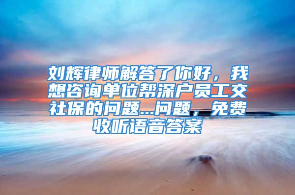 刘辉律师解答了你好，我想咨询单位帮深户员工交社保的问题...问题，免费收听语音答案