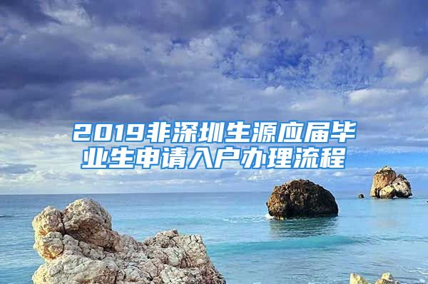 2019非深圳生源应届毕业生申请入户办理流程