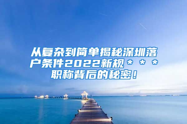 从复杂到简单揭秘深圳落户条件2022新规＊＊＊职称背后的秘密！