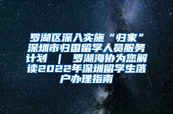 罗湖区深入实施“归家”深圳市归国留学人员服务计划 ｜ 罗湖海协为您解读2022年深圳留学生落户办理指南