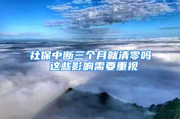 社保中断三个月就清零吗 这些影响需要重视