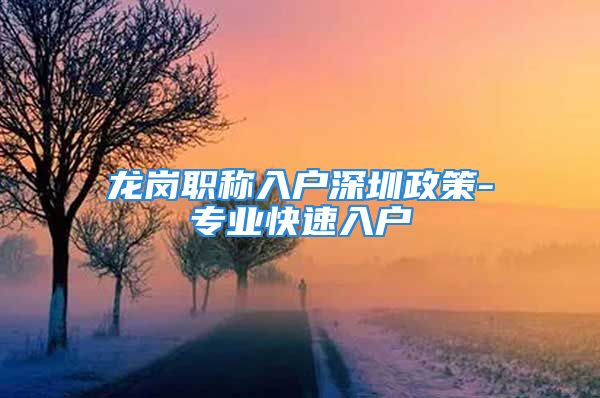 龙岗职称入户深圳政策-专业快速入户