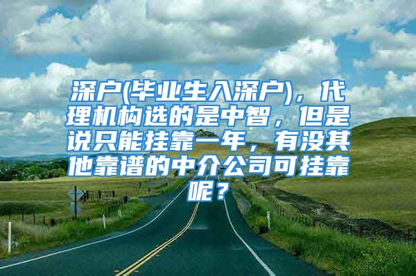 深户(毕业生入深户)，代理机构选的是中智，但是说只能挂靠一年，有没其他靠谱的中介公司可挂靠呢？