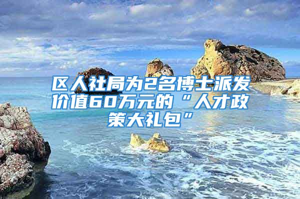 区人社局为2名博士派发价值60万元的“人才政策大礼包”