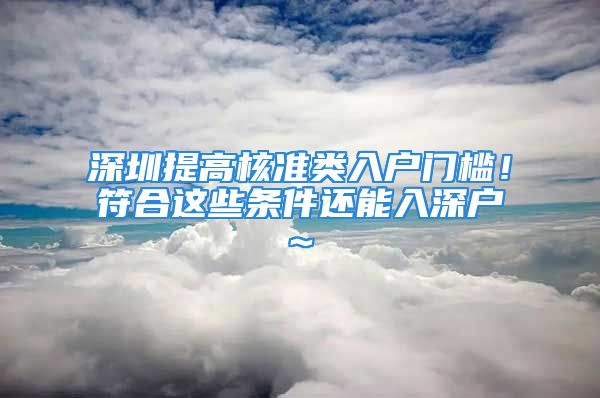 深圳提高核准类入户门槛！符合这些条件还能入深户~