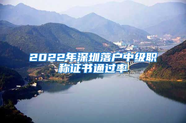 2022年深圳落户中级职称证书通过率