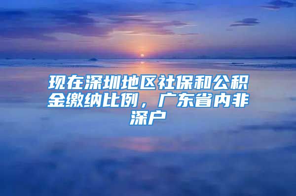 现在深圳地区社保和公积金缴纳比例，广东省内非深户