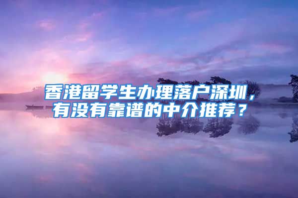 香港留学生办理落户深圳，有没有靠谱的中介推荐？