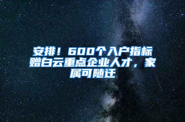 安排！600个入户指标赠白云重点企业人才，家属可随迁