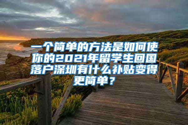 一个简单的方法是如何使你的2021年留学生回国落户深圳有什么补贴变得更简单？