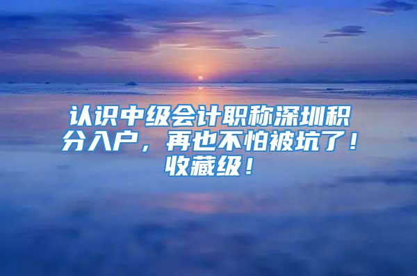 认识中级会计职称深圳积分入户，再也不怕被坑了！收藏级！