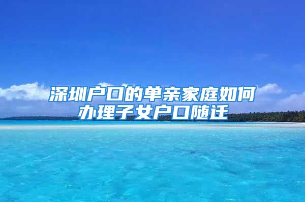 深圳户口的单亲家庭如何办理子女户口随迁