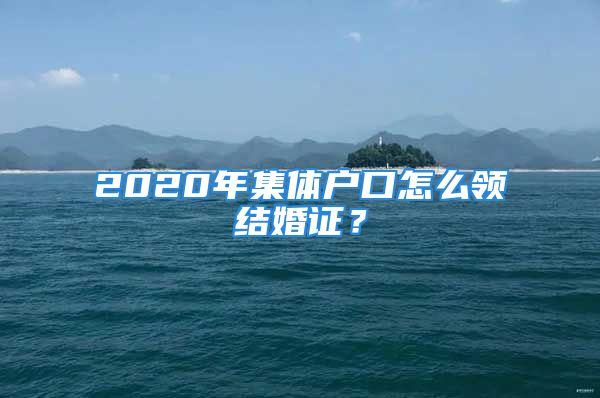 2020年集体户口怎么领结婚证？