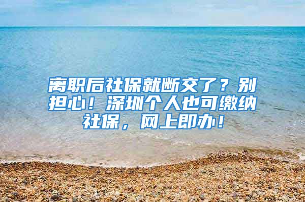 离职后社保就断交了？别担心！深圳个人也可缴纳社保，网上即办！