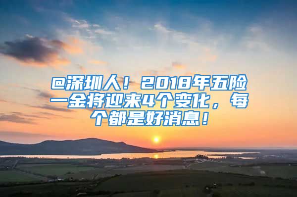 @深圳人！2018年五险一金将迎来4个变化，每个都是好消息！