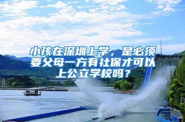 小孩在深圳上学，是必须要父母一方有社保才可以上公立学校吗？